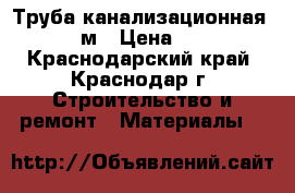 Труба канализационная 110 2м › Цена ­ 144 - Краснодарский край, Краснодар г. Строительство и ремонт » Материалы   